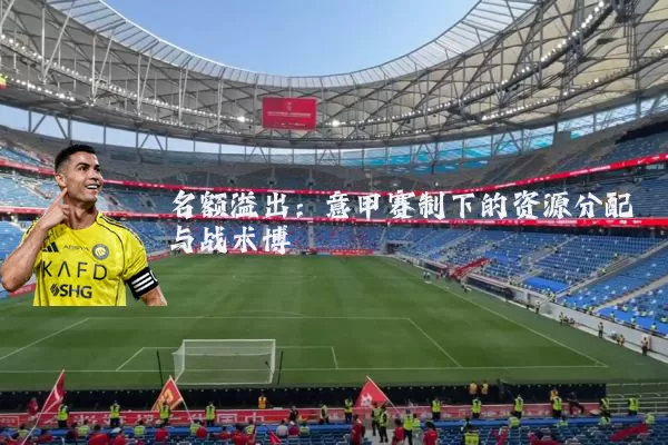 名额溢出：意甲赛制下的资源分配与战术博弈