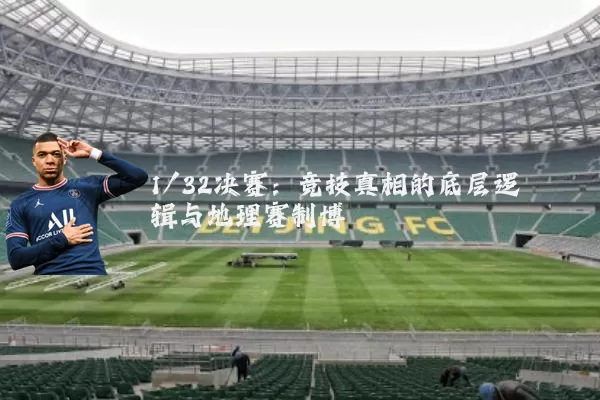 1/32决赛：竞技真相的底层逻辑与地理赛制博弈