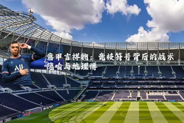 意甲吉祥物：竞技符号背后的战术隐喻与地理博弈