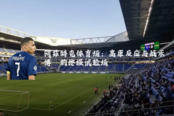 阿兹特克体育场:高原反应与战术博弈的终极试验场