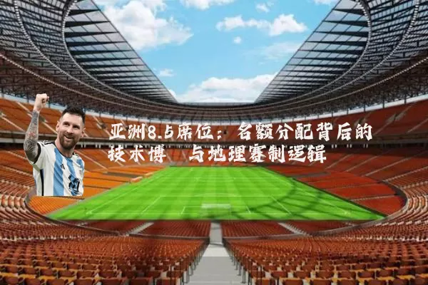 亚洲8.5席位：名额分配背后的技术博弈与地理赛制逻辑