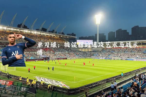 单刀球:被误解的进攻艺术与战术博弈