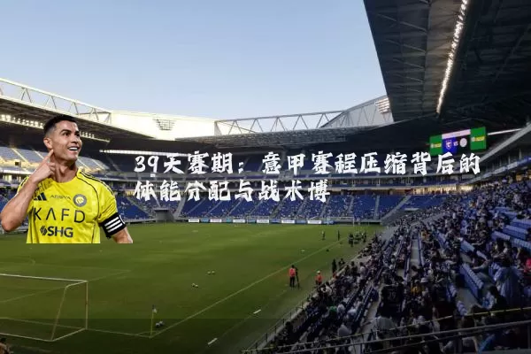 39天赛期：意甲赛程压缩背后的体能分配与战术博弈