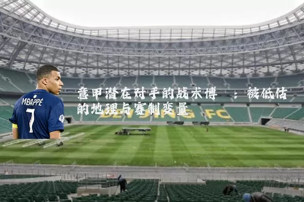 意甲潜在对手的战术博弈：被低估的地理与赛制变量