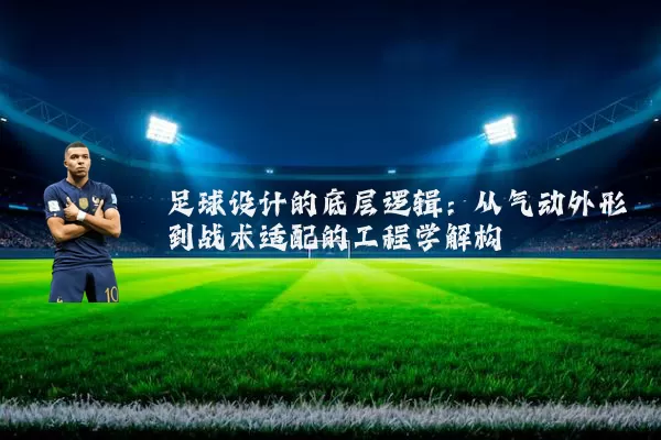 足球设计的底层逻辑：从气动外形到战术适配的工程学解构
