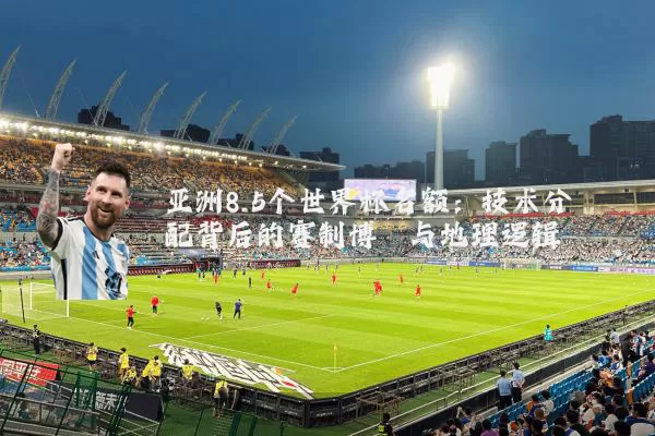 亚洲8.5个世界杯名额：技术分配背后的赛制博弈与地理逻辑