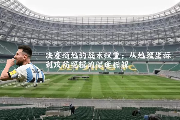 决赛场地的战术权重：从地理坐标到攻防逻辑的深度拆解