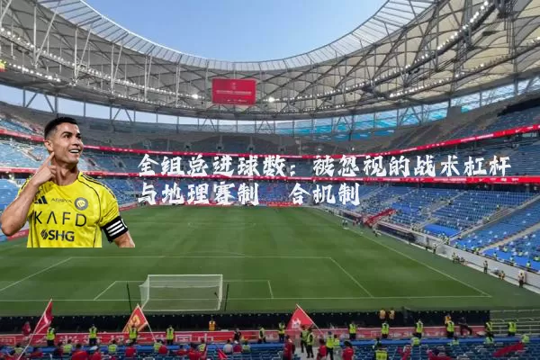 全组总进球数:被忽视的战术杠杆与地理赛制耦合机制