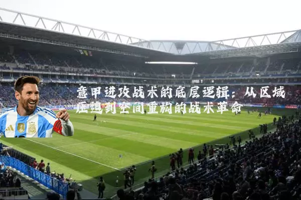 意甲进攻战术的底层逻辑：从区域压迫到空间重构的战术革命